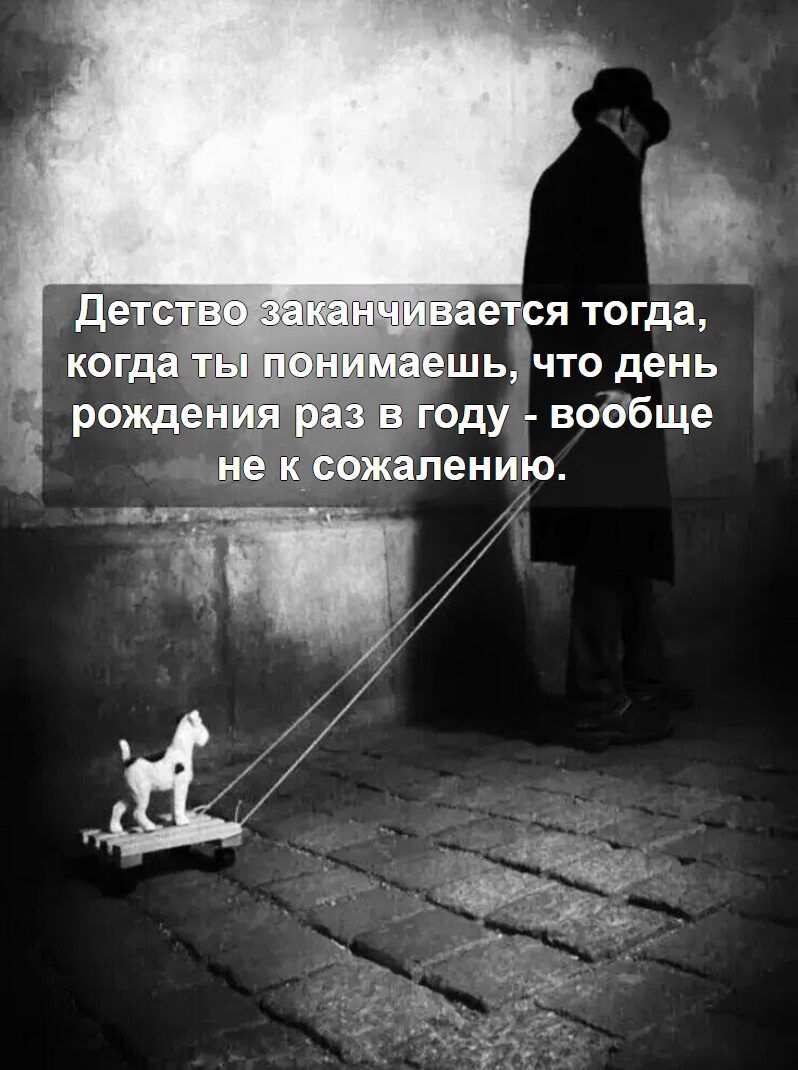 Детство заканчивается тогда, когда ты понимаешь, что день рождения раз в году - вовсе не к сожалению.