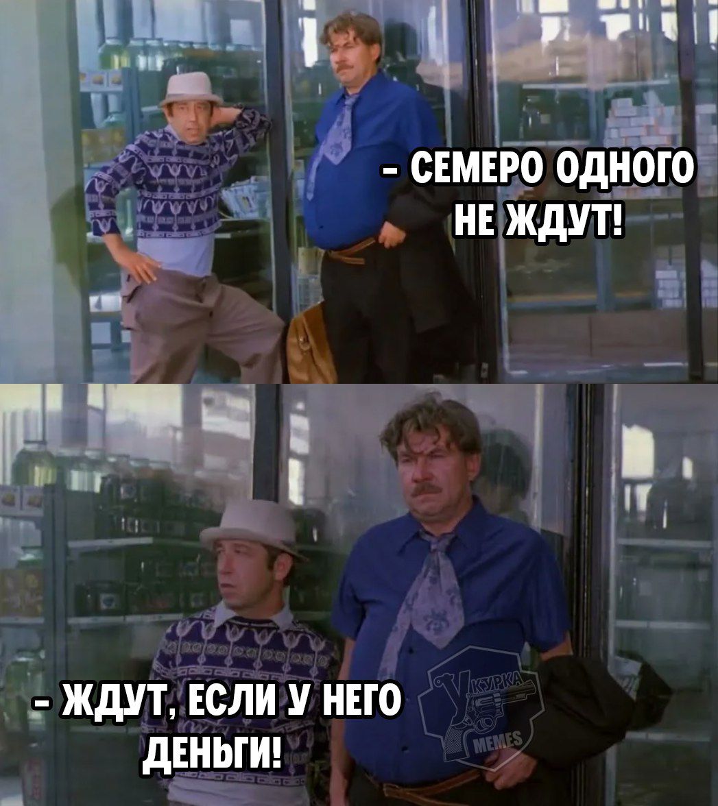 - СЕМЕРО ОДНОГО НЕ ЖДУТ!
- ЖДУТ, ЕСЛИ У НЕГО ДЕНЬГИ!