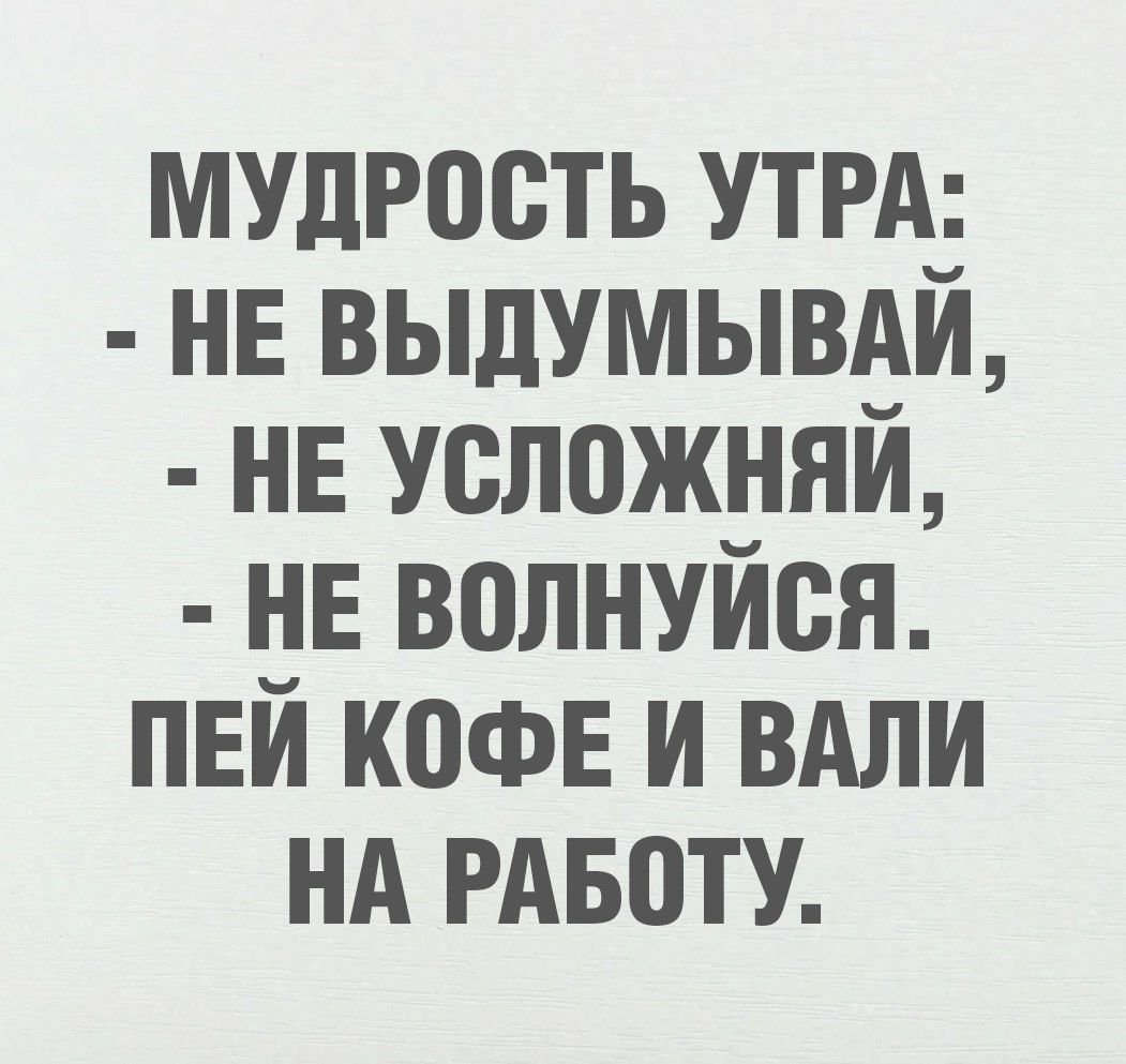 МУДРОСТЬ УТРА: - НЕ ВЫДУМЫВАЙ, - НЕ УСЛОЖНЙ, - НЕ ВОЛНУЙСЯ. ПЕЙ КОФЕ И ВАЛИ НА РАБОТУ.