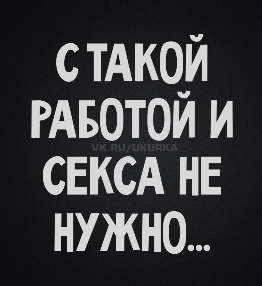 С ТАКОЙ РАБОТОЙ И СЕКСА НЕ НУЖНО...