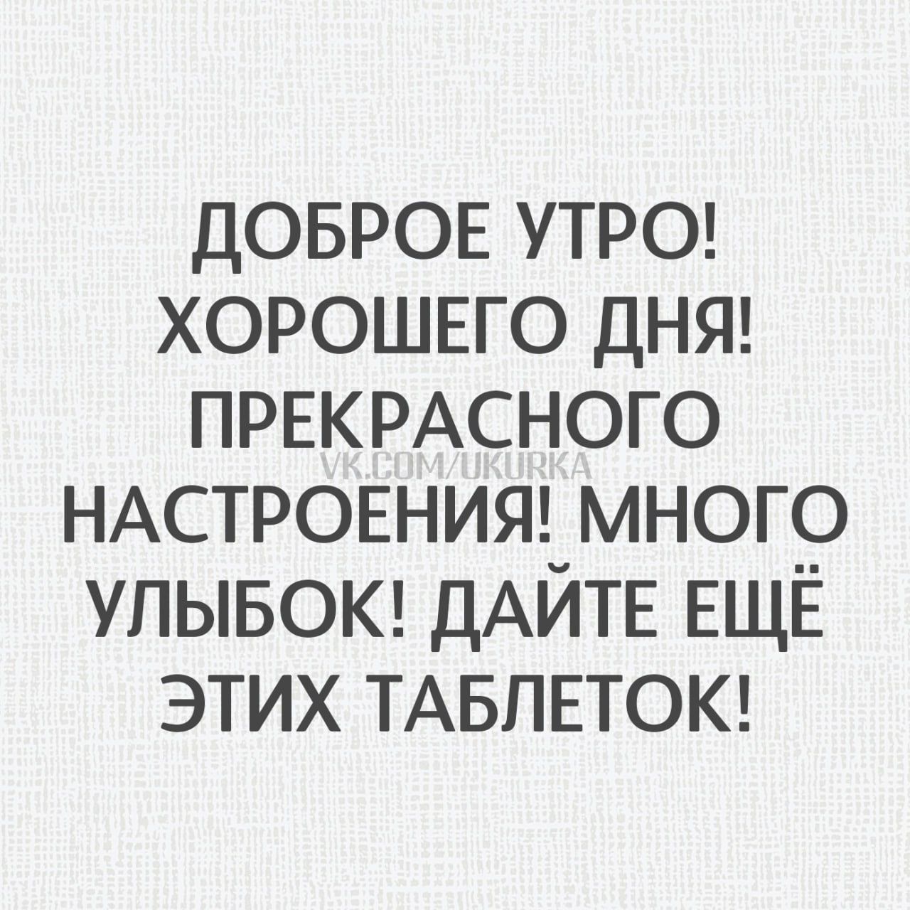ДОБРОЕ УТРО! ХОРОШЕГО ДНЯ! ПРЕКРАСНОГО НАСТРОЕНИЯ! МНОГО УЛЫБОК! ДАЙТЕ ЕЩЁ ЭТИХ ТАБЛЕТОК!