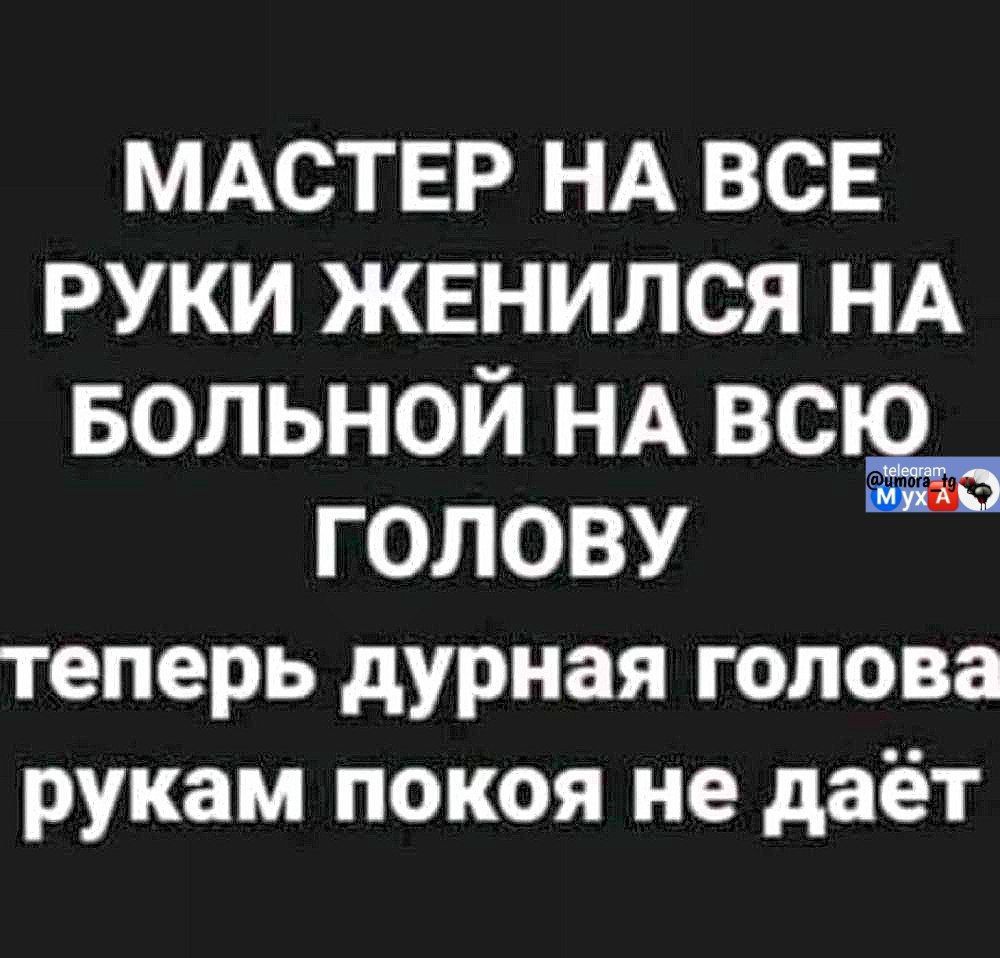 МАСТЕР НА ВСЕ РУКИ ЖЕНИЛСЯ НА БОЛЬНОЙ НА ВСЮ ГОЛОВУ теперь дурная голова рукaм покоя не даёт
