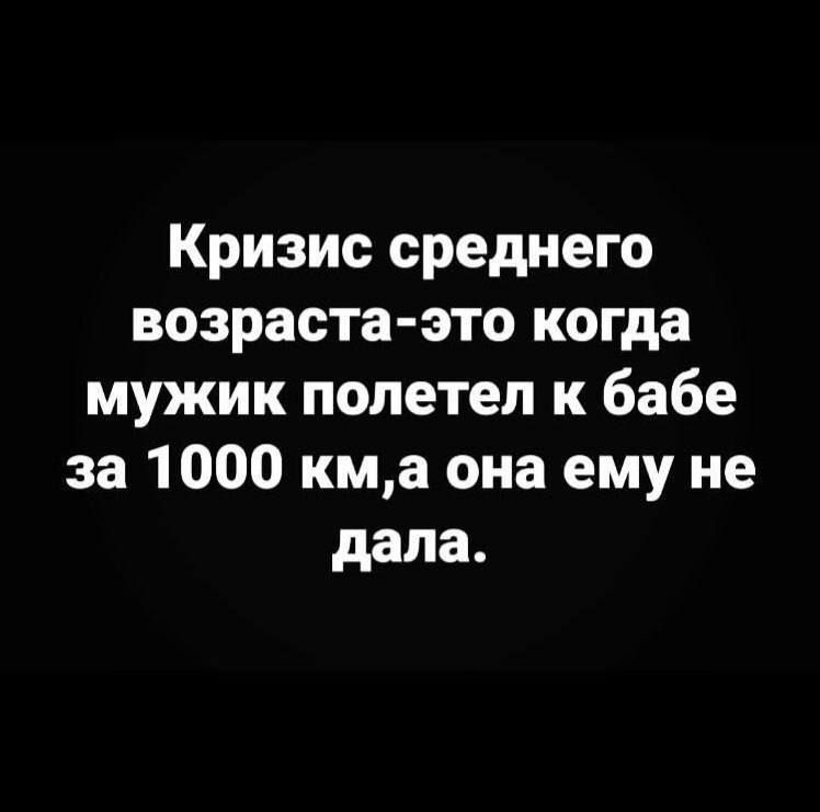 Кризис среднего возраста-это когда мужик полетел к бабе за 1000 км,а она ему не дала.