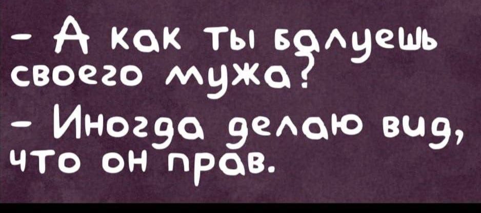 - А как ты будешь своего мужа?
- Иногда делаю вид, что он прав.