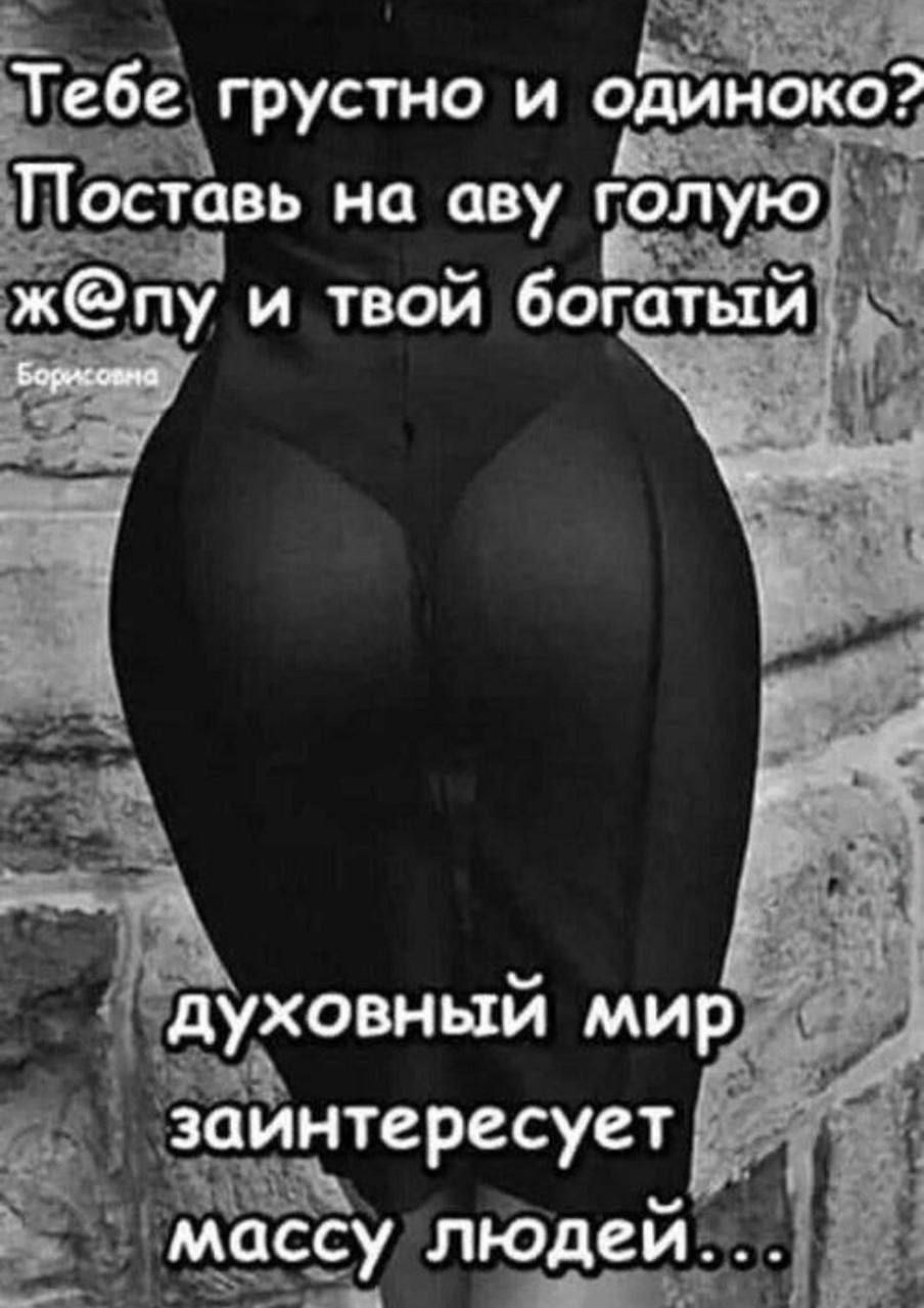 Тебе грустно и одиноко? Поставь на аву голую ж@пу и твой богатый духовый мир заинтересует массу людей...