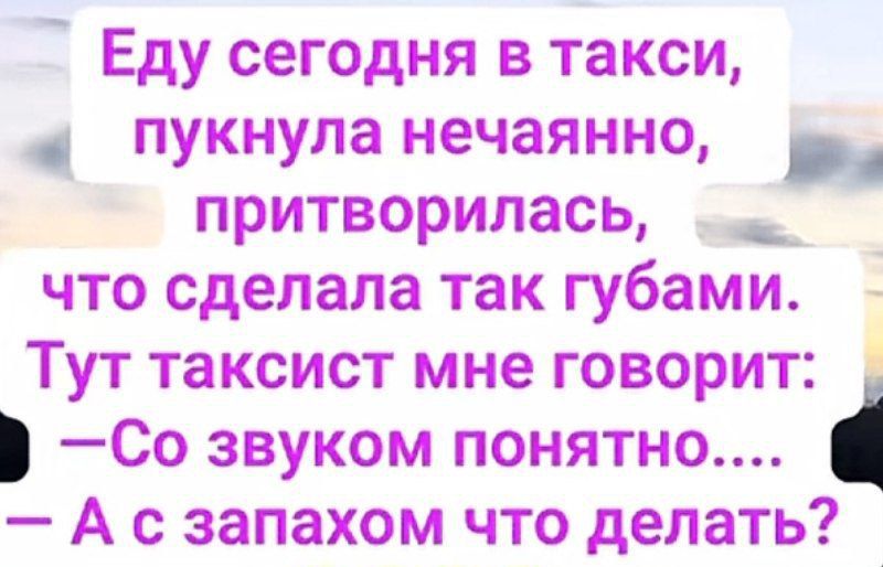Еду сегодня в такси, пукнула нечаянно, притворилась, что сделала так губами. Тут таксист мне говорит: — Со звуком понятно.... — А с запахом что делать?