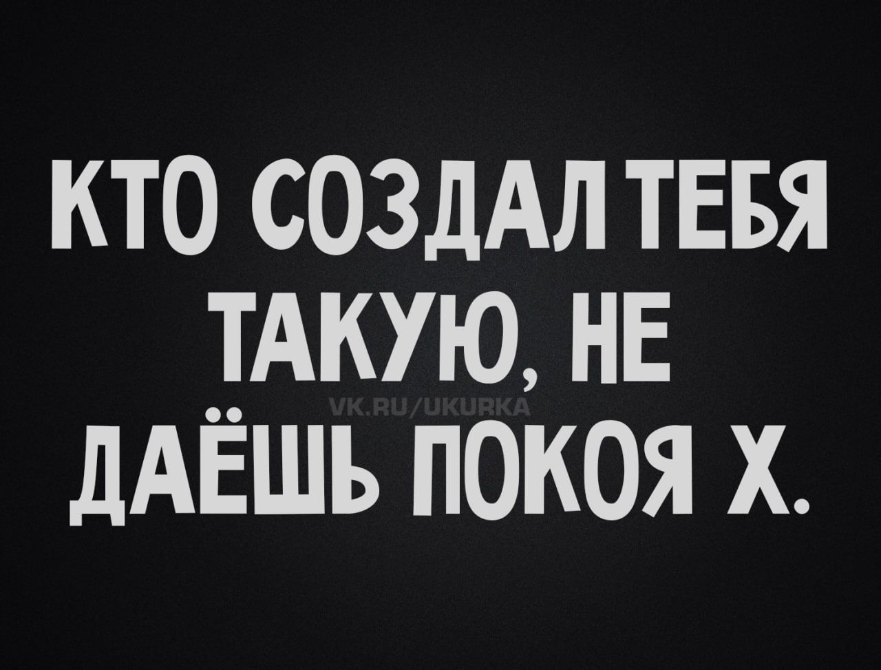 КТО СОЗДАЛ ТЕБЯ ТАКУЮ, НЕ ДАЁШЬ ПОКОЯ Х.