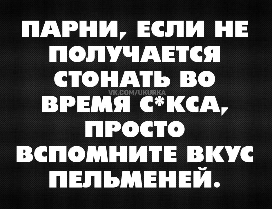 ПАРНИ, ЕСЛИ НЕ ПОЛУЧАЕТСЯ СТОНАТЬ ВО ВРЕМЯ СЕКСА, ПРОСТО ВСПОМНИТЕ ВКУС ПЕЛЬМЕНЕЙ.
