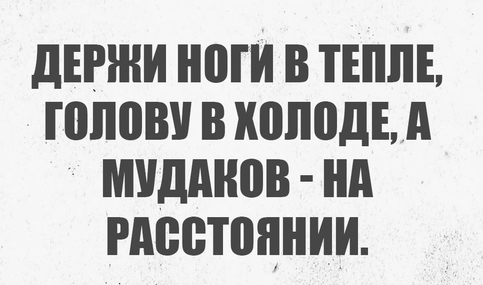 ДЕРЖИ НОГИ В ТЕПЛЕ, ГОЛОВУ В ХОЛОДЕ, А МУДАКОВ - НА РАССТОЯНИИ.