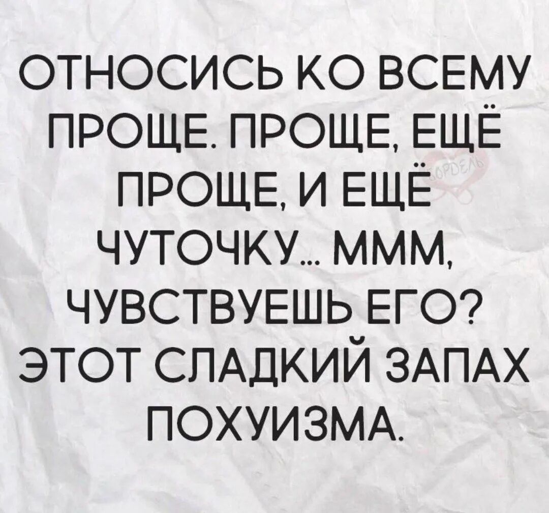 ОТНОСИСЬ КО ВСЕМУ ПРОЩЕ. ПРОЩЕ, ЕЩЁ ПРОЩЕ, И ЕЩЁ ЧУТОЧКУ... МММ, ЧУВСТВУЕШЬ ЕГО? ЭТОТ СЛАДКИЙ ЗАПАХ ПОХУИЗМА.