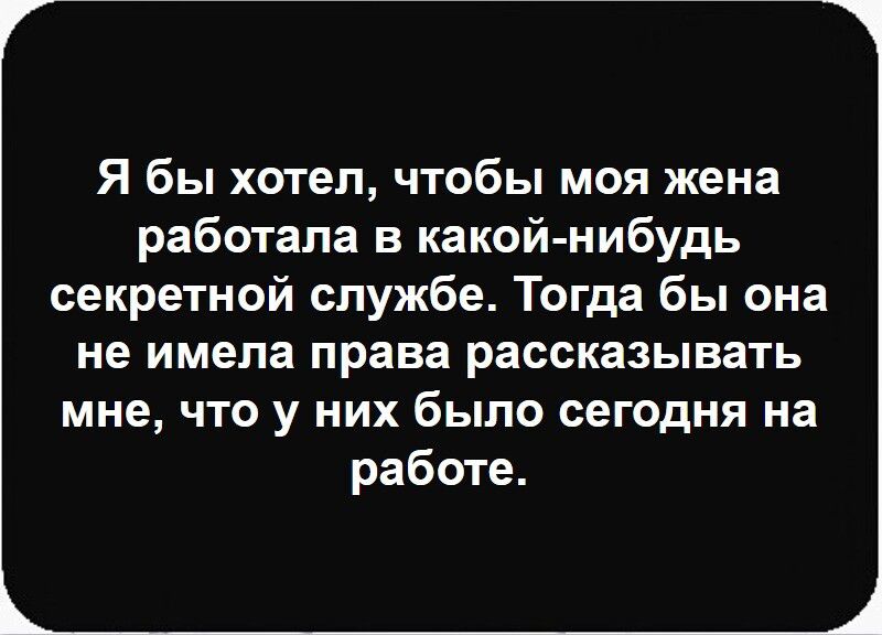 Я бы хотел, чтобы моя жена работала в какой-нибудь секретной службе. Тогда бы она не имела права рассказывать мне, что у них было сегодня на работе.