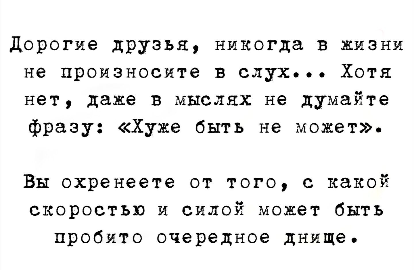 Дорогие друзья, никогда в жизни не произносите в слух... Хоть нет, даже в мыслях не думайте фразу: «Хуже быть не может».\n\nВы охренеете от того, с какой скоростью и силой может быть пробито очередное дно.