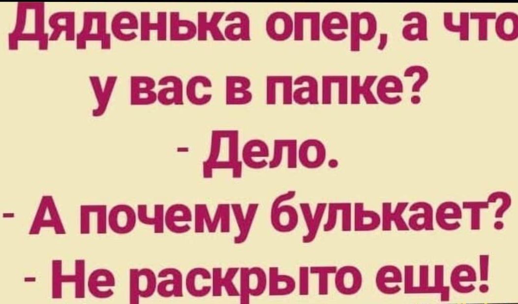 Дяденька опер, а что у вас в папке? - Дело. - А почему булкает? - Не раскрыто еще!