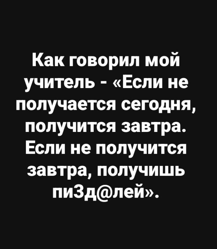 Как говорил мой учитель - «Если не получается сегодня, получится завтра. Если не получится завтра, получишь пизд@лей».