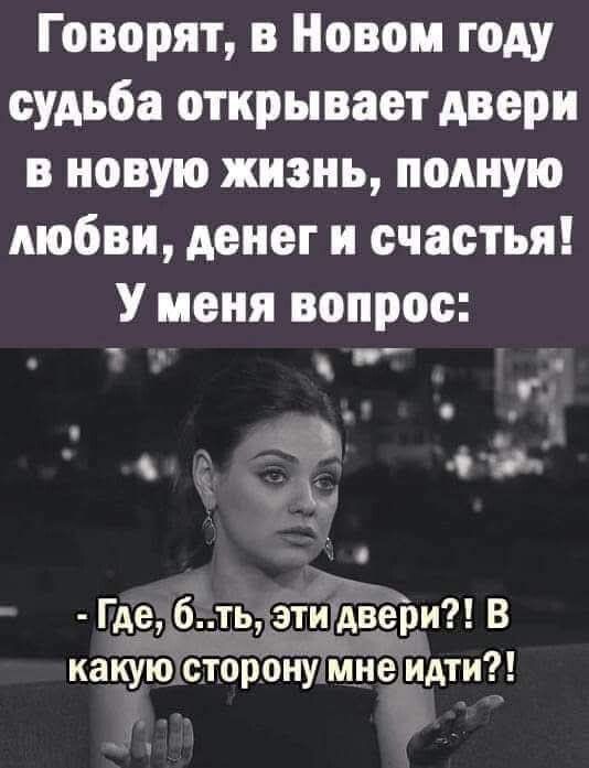 Говорят, в Новом году судьба открывает двери в новую жизнь, полную любви, денег и счастья! У меня вопрос: - Где, б..ть, эти двери?! В какую сторону мне идти?!