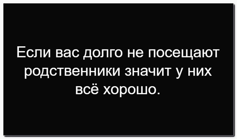 Если вас долго не посещают родственники значит у них всё хорошо.