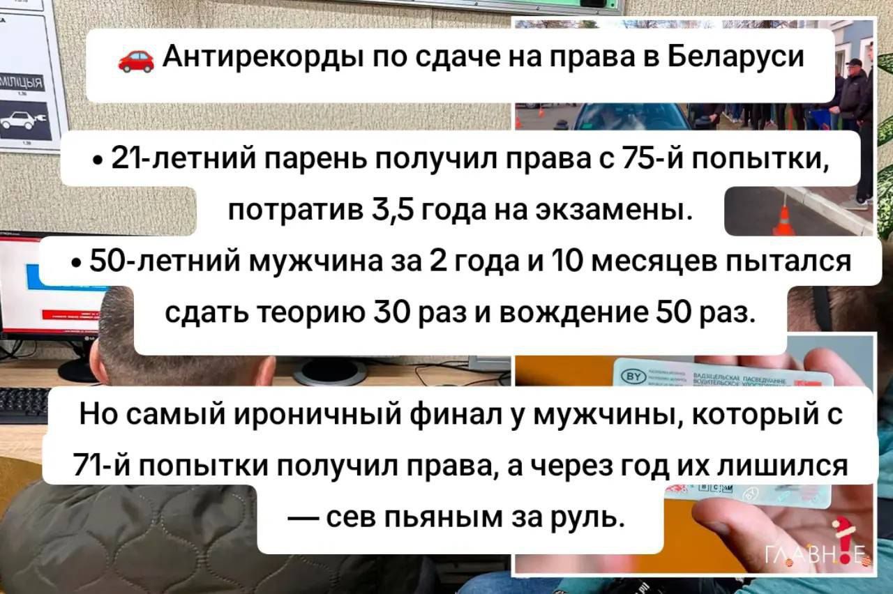 Антирекорды по сдаче на права в Беларуси

• 21-летний парень получил права с 75-й попытки, потратив 3,5 года на экзамены.

• 50-летний мужчина на 2 года и 10 месяцев пытался сдать теорию 30 раз и вождение 50 раз.

Но самый ироничный финал у мужчин, который с 71-й попытки получил права, а через год их лишился — сел пьяным за руль.