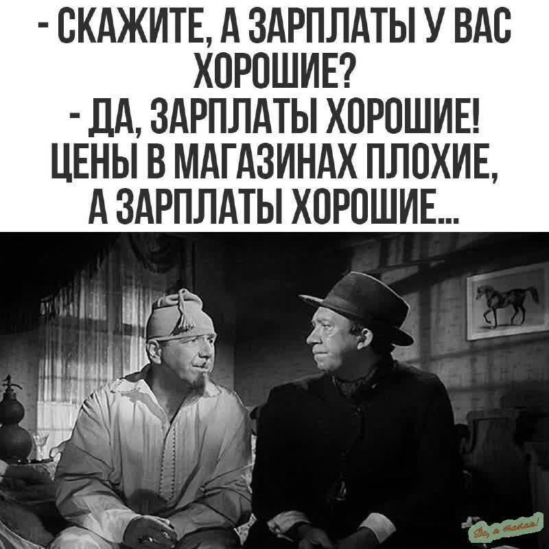 - СКАЖИТЕ, А ЗАРПЛАТЫ У ВАС ХОРОШИЕ? - ДА, ЗАРПЛАТЫ ХОРОШИЕ! ЦЕНЫ В МАГАЗИНАХ ПЛОХИЕ, А ЗАРПЛАТЫ ХОРОШИЕ...