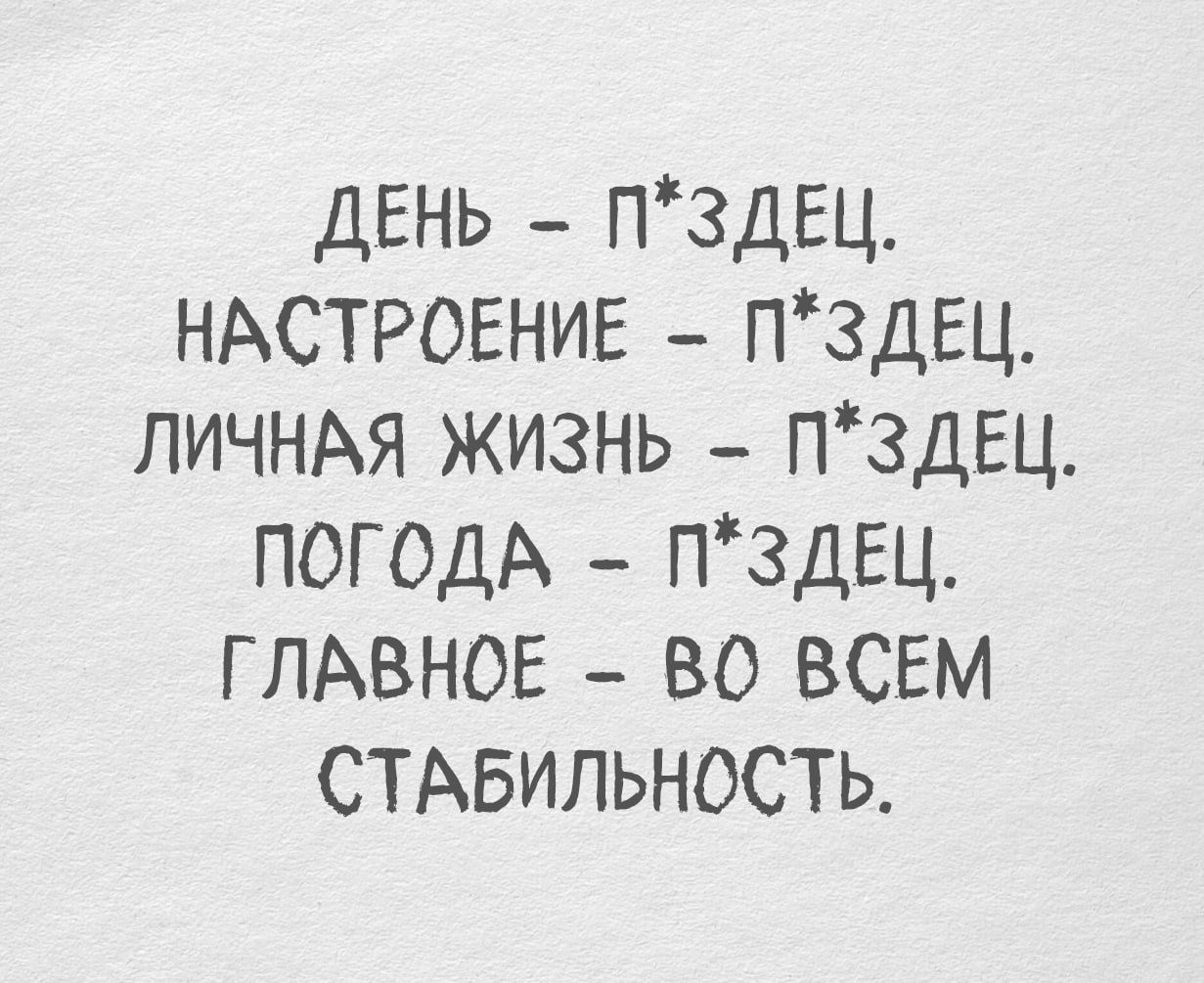ДЕНЬ - П*ЗДЕЦ. НАСТРОЕНИЕ - П*ЗДЕЦ, ЛИЧНАЯ ЖИЗНЬ - П*ЗДЕЦ. ПОГОДА - П*ЗДЕЦ. ГЛАВНОЕ - ВО ВСЕМ СТАБИЛЬНОСТЬ.