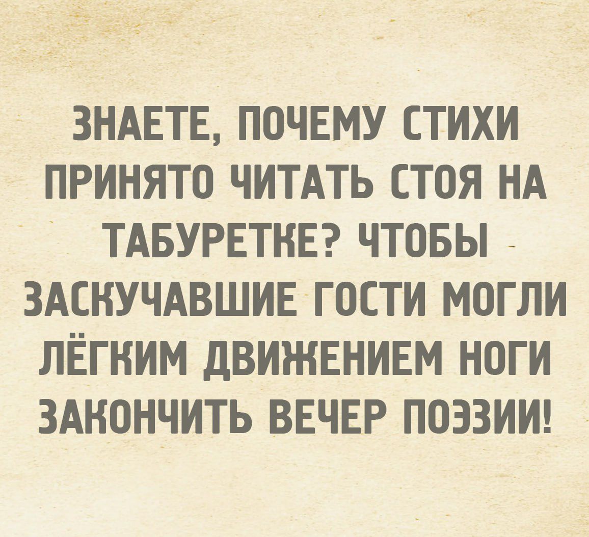 ЗНАЕТЕ, ПОЧЕМУ СТИХИ ПРИНЯТО ЧИТАТЬ СТОЯ НА ТАБУРЕТКЕ? ЧТОБЫ ЗАСКУЧАВШИЕ ГОСТИ МОГЛИ ЛЁГКИМ ДВИЖЕНИЕМ НОГИ ЗАКОНЧИТЬ ВЕЧЕР ПОЗИЦИИ!