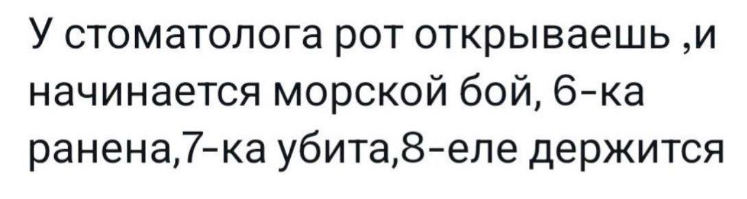 У стоматолога рот открываешь ,и начинается морской бой, 6-ка ранена.7-ка убита,8-еле держится