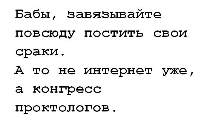 Бабы, завязывайте повсюду постить свои сраки. А то интернет уже, а конгрес проктологов.
