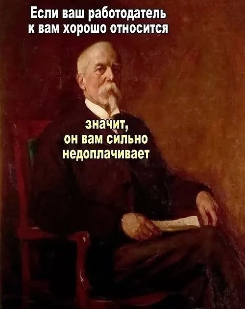 Если ваш работодатель к вам хорошо относится\nзначит, он вам сильно недоплачивает