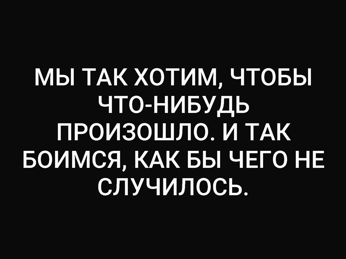 МЫ ТАК ХОТИМ, ЧТОБЫ ЧТО-НИБУДЬ ПРОИЗОШЛО. И ТАК БОИМСЯ, КАК БЫ ЧЕГО НЕ СЛУЧИЛОСЬ.