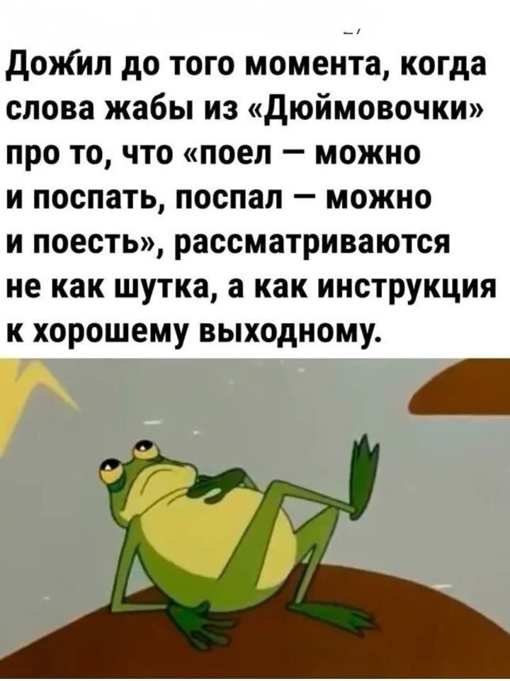 Дожил до того момента, когда слова жабьи из «Дюймовочки» про то, что «поел — можно и поспать, поспал — можно и поесть», рассматриваются не как шутка, а как инструкция к хорошему выходному.
