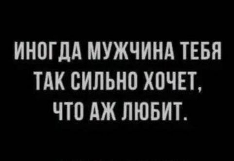 ИНОГДА МУЖЧИНА ТЕБЯ ТАК СИЛЬНО ХОЧЕТ, ЧТО АЖ ЛЮБИТ.