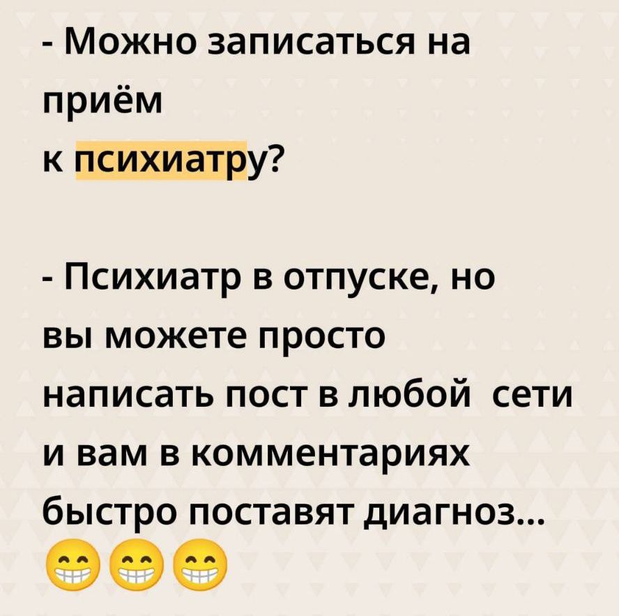 - Можно записаться на приём к психиатру?
- Психиатр в отпуске, но вы можете просто написать пост в любой сети и вам в комментариях быстро поставят диагноз...