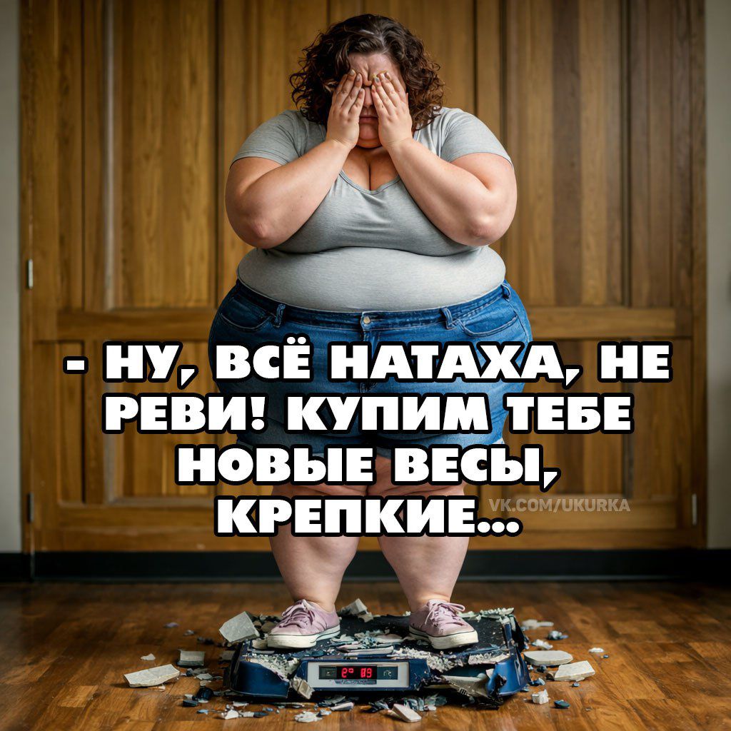 - Ну, всё натаха, не реви: купим тебе новые весы, крепкие...