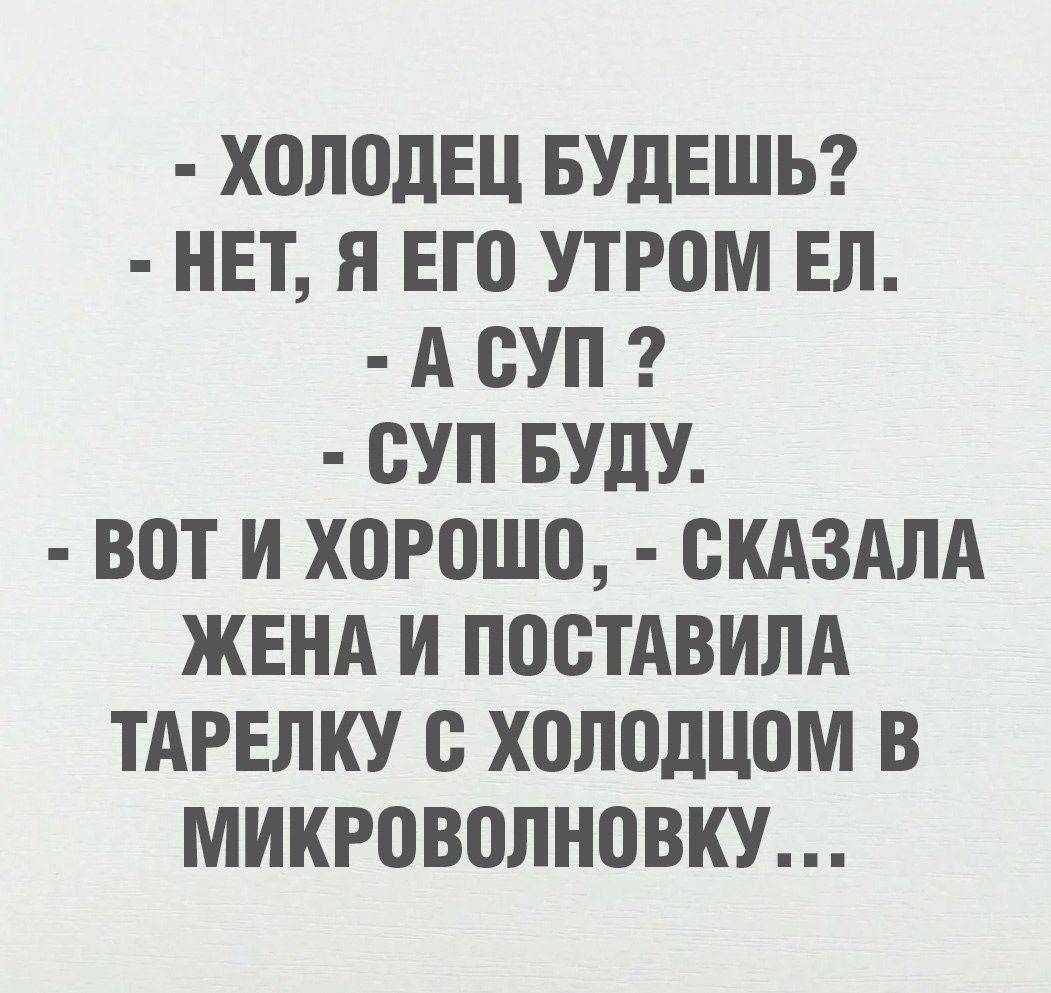 - ХОЛОДЕЦ БУДЕШЬ?
- НЕТ, Я ЕГО УТРОМ ЕЛ.
- А СУП?
- СУП БУДУ.
- ВОТ И ХОРОШО, - СКАЗАЛА ЖЕНА И ПОСТАВИЛА ТАРЕЛКУ С ХОЛОДЦОМ В МИКРОВОЛНОВКУ...