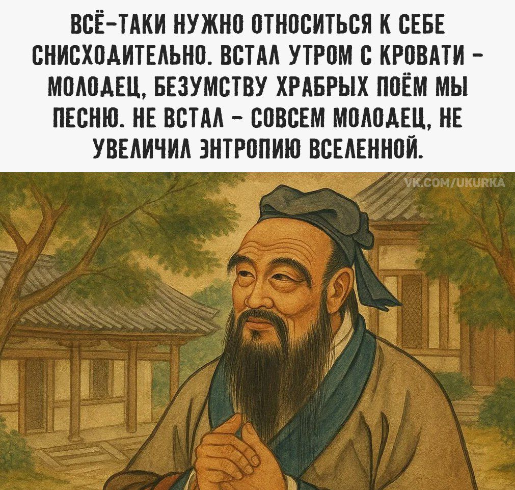 ВСЁ-ТАKИ НУЖНО ОТНОСИТЬСЯ К СЕБЕ СНИСХОДИТЕЛЬНО. ВСТАЛ УТРОМ С КРОВАТИ – МОЛОДЕЦ, БЕЗУМСТВУ ХРАБРЫХ ПОЁМ МЫ ПЕСНЮ. НЕ ВСТАЛ – СОВСЕМ МОЛОДЕЕЦ, НЕ УВЕЛИЧИЛ ЭНТРОПЛЮЮ ВСЕЛЕННОЙ.
