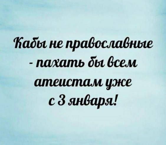 Кабы не православные - пахать бы всем атеистам уже с 3 января!