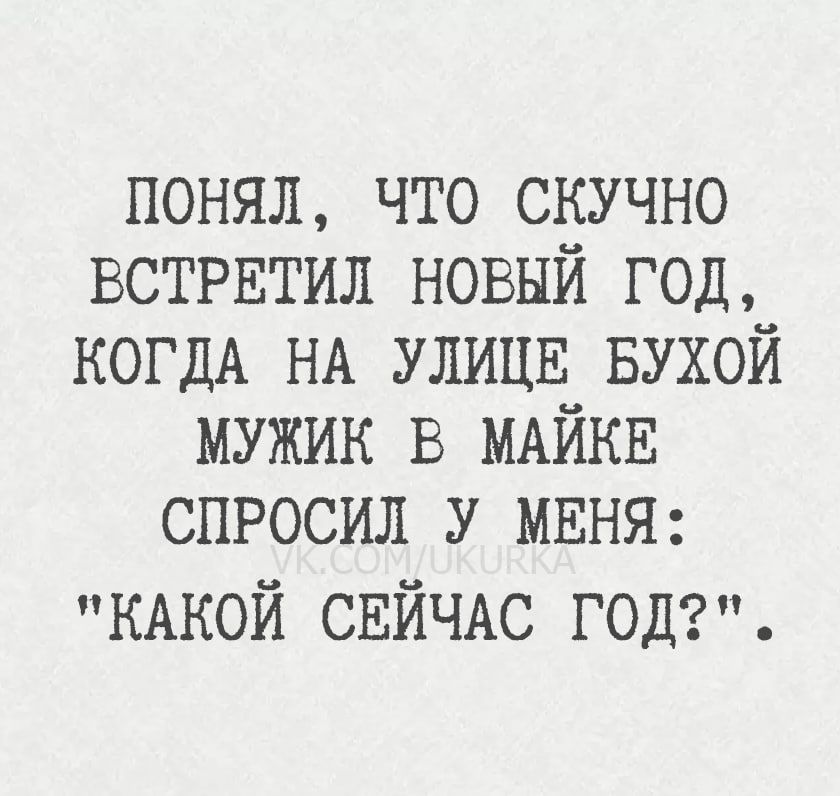 ПОНЯЛ, ЧТО СКУЧНО ВСТРЕТИЛ НОВЫЙ ГОД, КОГДА НА УЛИЦЕ БУХОЙ МУЖИК В МАЙКЕ СПРОСИЛ У МЕНЯ: 'КАКОЙ СЕЙЧАС ГОД?'.
