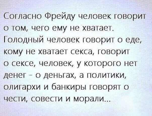 Согласно Фрейду человек говорит о том, чего ему не хватает. Голодный человек говорит о еде, кому не хватает секса, говорит о сексе, человек, у которого нет денег – o деньгах, а политики, о oligárхи и банкиры говорят о чести, совести и морали...