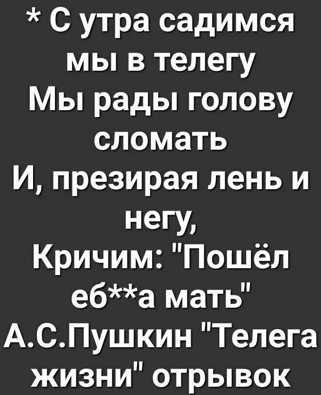 *С утра садимся мы в телегу Мы рады голову сломать И, презирая лень и негу, Кричим: 