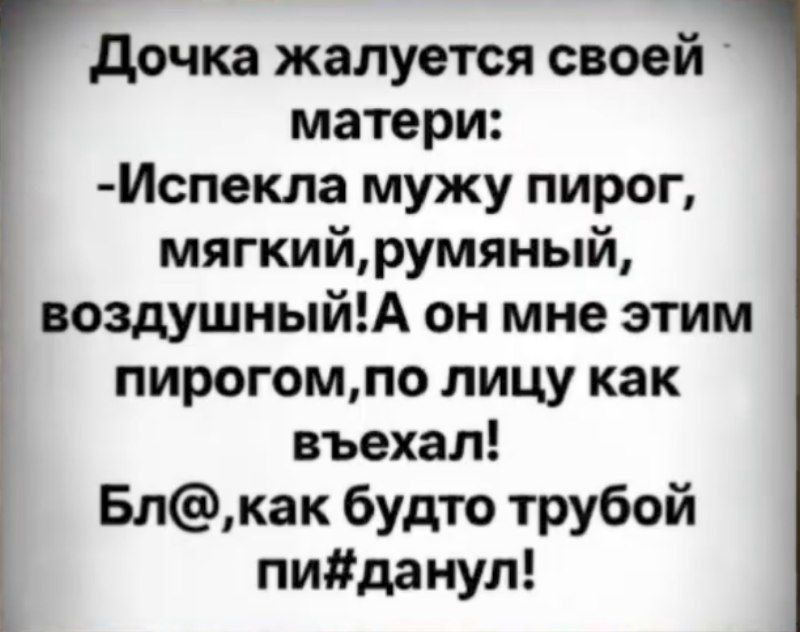 Дочка жалуется своей матери:
-Испекла мужу пирог, мягкий,румяный, воздушный!А он мне этим пирогом, по лицу как взъехал!
Бл@,как будто трубой пидданул!