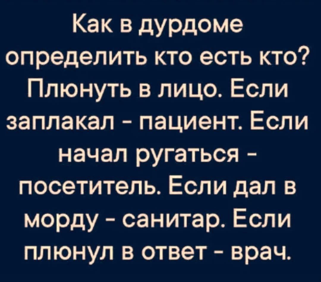 Как в дурдоме определить кто есть кто? Плюнуть в лицо. Если заплакал - пациент. Если начал ругаться - посетитель. Если дал в морду - санитар. Если плюнул в ответ - врач.