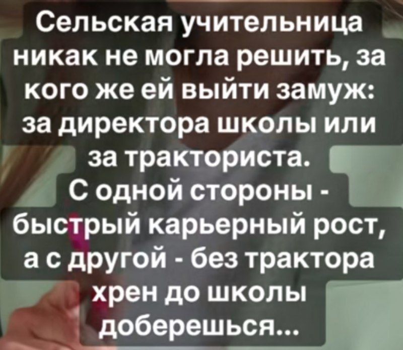 Сельская учительница никак не могла решить, за кого же ей выйти замуж: за директора школы или за тракториста. С одной стороны - быстрый карьерный рост, а с другой - без трактора хрен до школы доберешься...