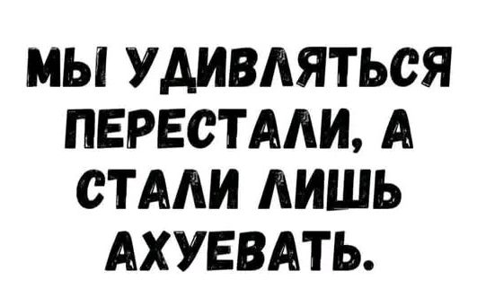МЫ УДИВЛЯТЬСЯ ПЕРЕСТАЛИ, А СТАЛИ ЛИШЬ АХУЕВАТЬ.