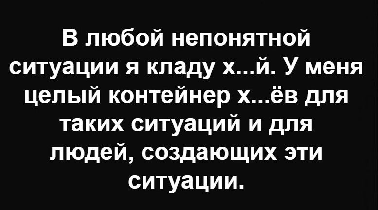 В любой непонятной ситуации я кладу х...й. У меня целый контейнер х...ёв для таких ситуаций и для людей, создающих эти ситуации.