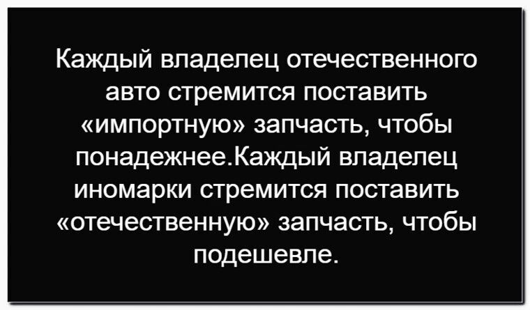 Каждый владелец отечественного авто стремится поставить «импортную» запчасть, чтобы попрежнее. Каждый владелец иномарки стремится поставить «отечественную» запчасть, чтобы подешевле.