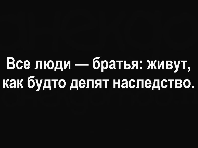 Все люди — братья: живут, как будто делят наследство.