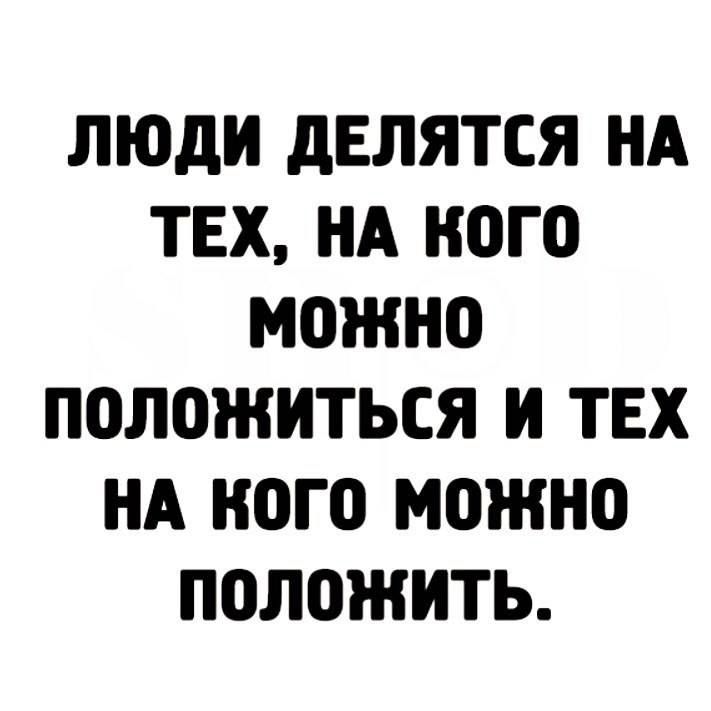 ЛЮДИ ДЕЛЯТСЯ НА ТЕХ, НА КОГО МОЖНО ПОЛОЖИТЬСЯ И ТЕХ НА КОГО МОЖНО ПОЛОЖИТЬ.