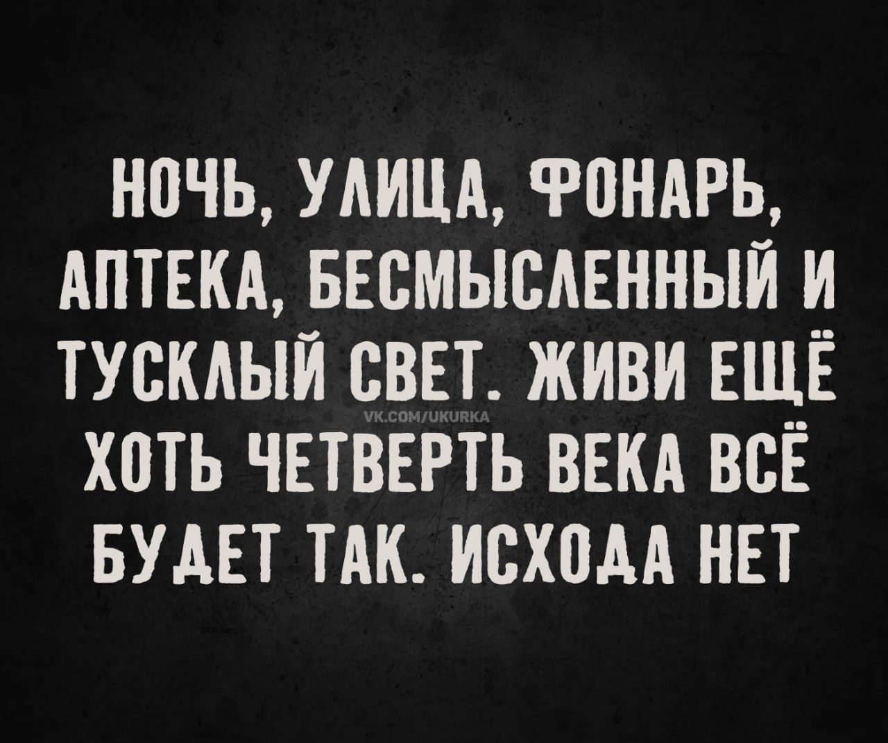 НОЧЬ, УЛИЦА, ФОНАРЬ, АПТЕКА, БЕСМЫСЛЕННЫЙ И ТУСКЛЫЙ СВЕТ. ЖИВИ ЕЩЁ ХОТЬ ЧЕТВЕРТЬ ВЕКА ВСЁ БУДЕТ ТАК. ИСХОДА НЕТ