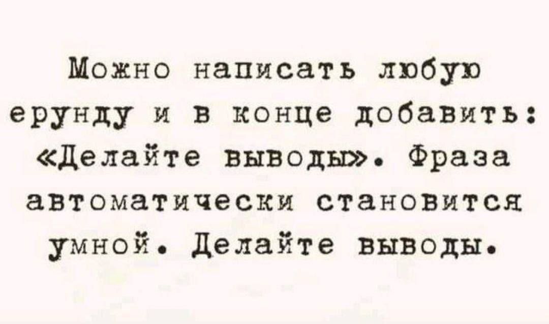 Можно написать любую ернуду и в конце добавить: «Делайте выводы». Фраза автоматически становится умной. Делайте выводы.