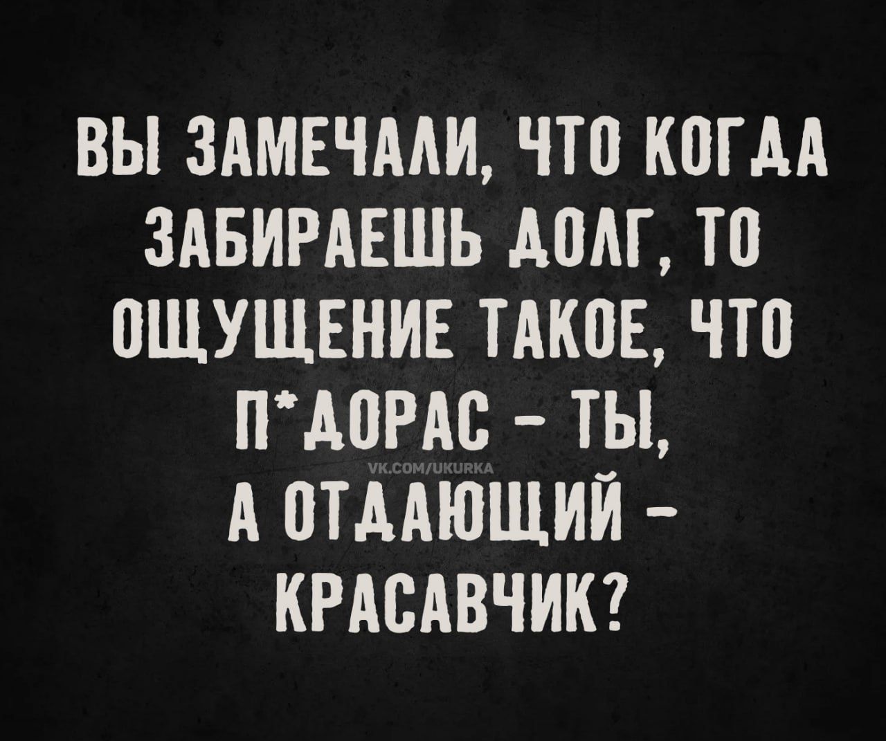 ВЫ ЗАМЕЧАЛИ, ЧТО КОГДА ЗАБИРАЕШЬ ДОЛГ, ТО ОЩУЩЕНИЕ ТАКОЕ, ЧТО П*ДОРАС – ТЫ, А ОТДАЮЩИЙ – КРАСАВЧИК?