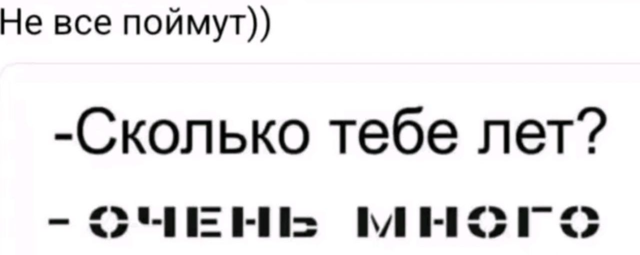 Не все поймут))
-Сколько тебе лет?
- очень много